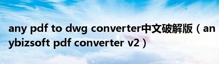 any pdf to dwg converter中文破解版(anybizsoft pdf converter v2)