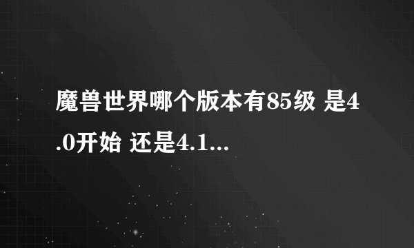 魔兽世界哪个版本有85级 是4.0开始 还是4.1 然后大灾变指的是哪个版本