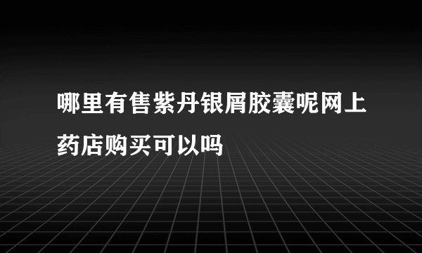 哪里有售紫丹银屑胶囊呢网上药店购买可以吗