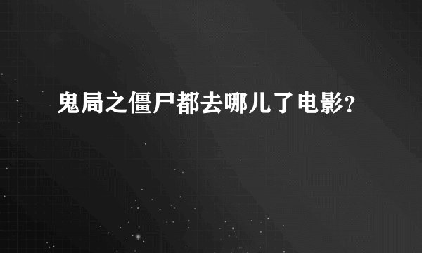 鬼局之僵尸都去哪儿了电影?