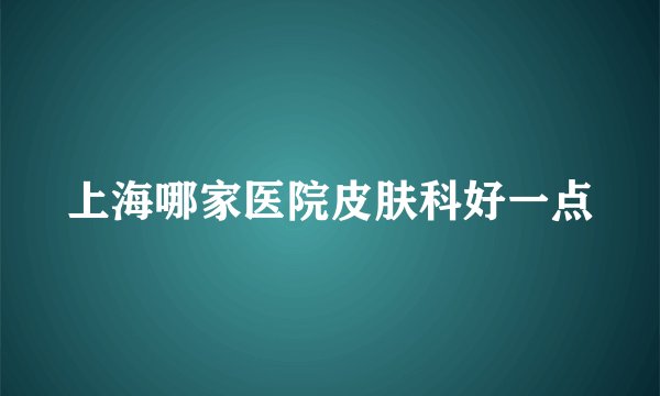 上海哪家医院皮肤科好一点