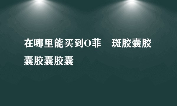 在哪里能买到O菲袪斑胶囊胶囊胶囊胶囊