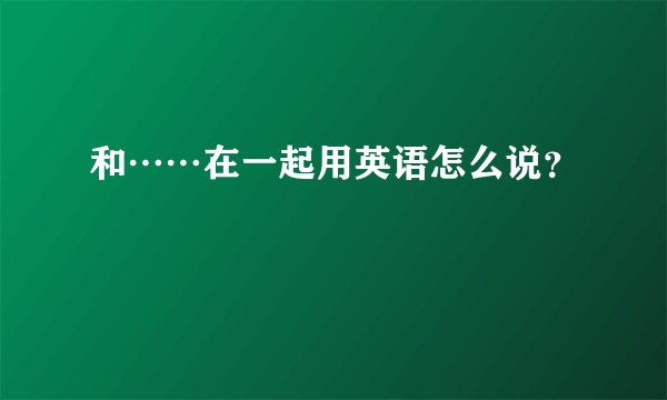 和……在一起用英语怎么说？