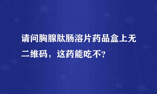 请问胸腺肽肠溶片药品盒上无二维码，这药能吃不？