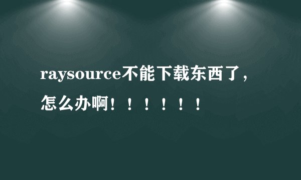 raysource不能下载东西了，怎么办啊！！！！！！