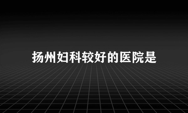 扬州妇科较好的医院是