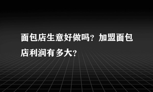 面包店生意好做吗？加盟面包店利润有多大？
