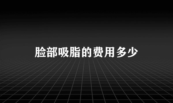 脸部吸脂的费用多少