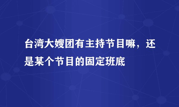 台湾大嫂团有主持节目嘛，还是某个节目的固定班底