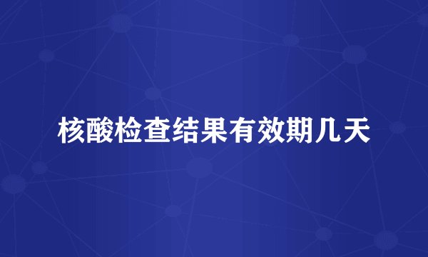 核酸检查结果有效期几天