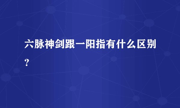 六脉神剑跟一阳指有什么区别？