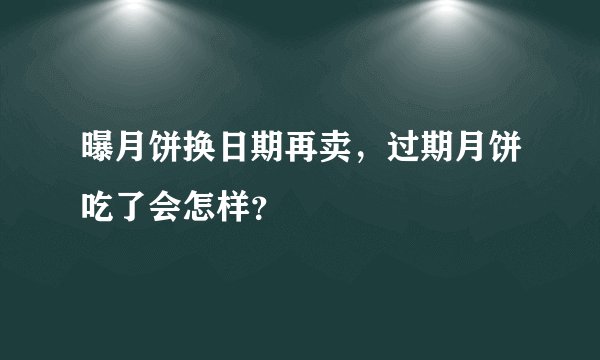 曝月饼换日期再卖，过期月饼吃了会怎样？