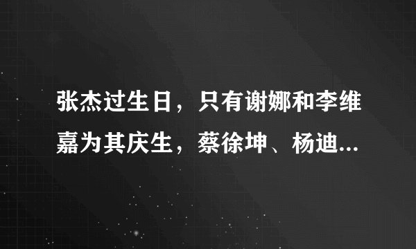 张杰过生日,只有谢娜和李维嘉为其庆生,蔡徐坤、杨迪等人太不孝