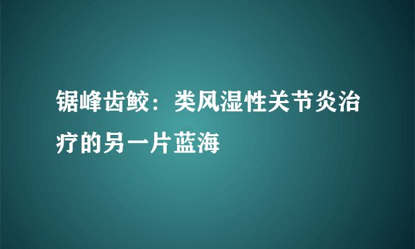 锯峰齿鲛：类风湿性关节炎治疗的另一片蓝海
