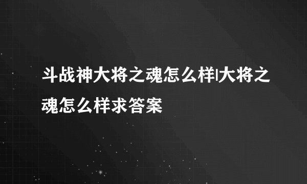斗战神大将之魂怎么样|大将之魂怎么样求答案