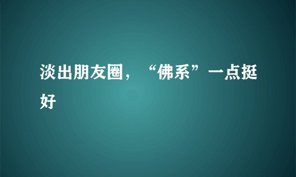 淡出朋友圈，“佛系”一点挺好
