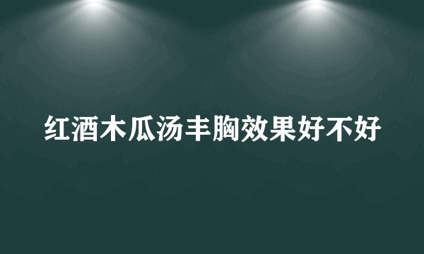 红酒木瓜汤丰胸效果好不好