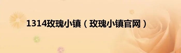 1314玫瑰小镇（玫瑰小镇官网）