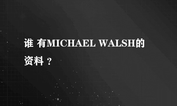 谁 有MICHAEL WALSH的资料 ？