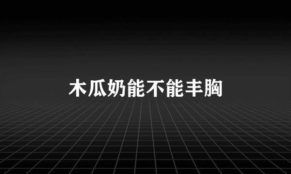 木瓜奶能不能丰胸