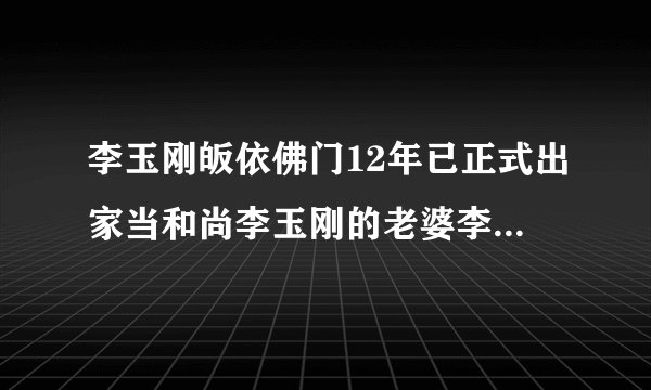 李玉刚皈依佛门12年已正式出家当和尚李玉刚的老婆李雨儿及三段悲催恋情揭秘