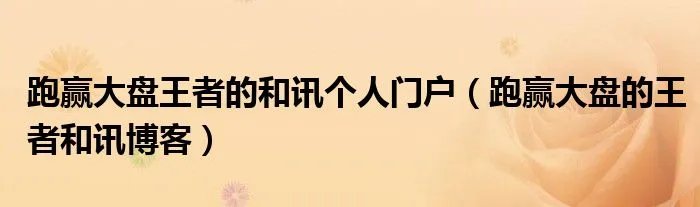 跑赢大盘王者的和讯个人门户（跑赢大盘的王者和讯博客）