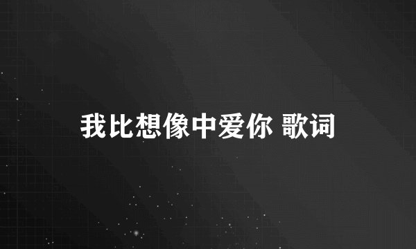 我比想像中爱你 歌词