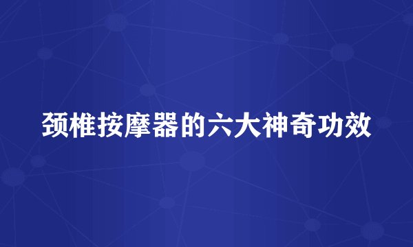 颈椎按摩器的六大神奇功效