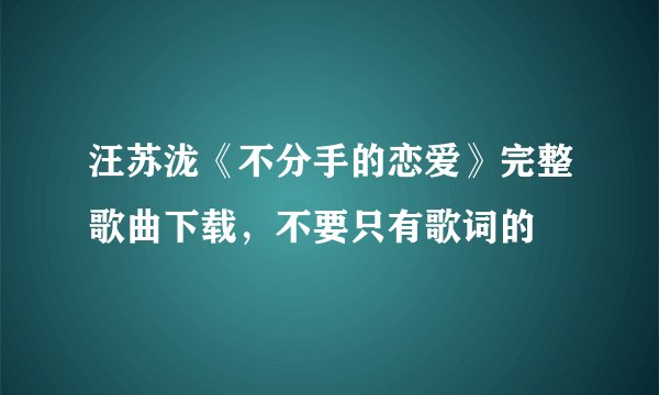 汪苏泷《不分手的恋爱》完整歌曲下载，不要只有歌词的