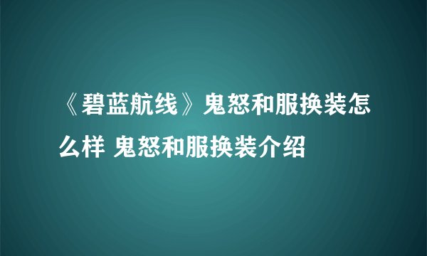 《碧蓝航线》鬼怒和服换装怎么样 鬼怒和服换装介绍