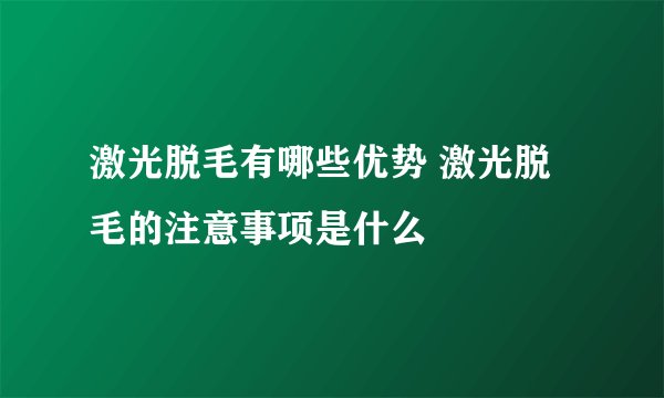 激光脱毛有哪些优势 激光脱毛的注意事项是什么