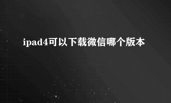 ipad4可以下载微信哪个版本