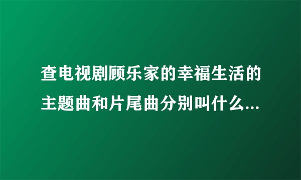 查电视剧顾乐家的幸福生活的主题曲和片尾曲分别叫什么名字原唱是