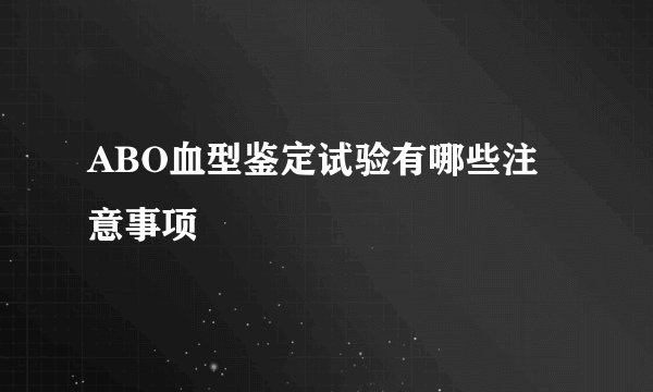 ABO血型鉴定试验有哪些注意事项