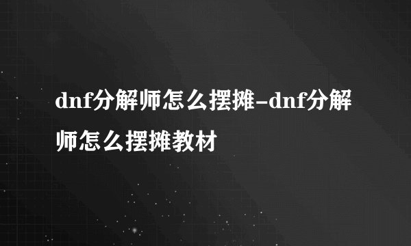 dnf分解师怎么摆摊-dnf分解师怎么摆摊教材