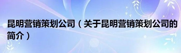 昆明营销策划公司（关于昆明营销策划公司的简介）