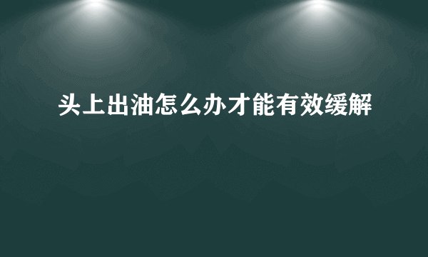 头上出油怎么办才能有效缓解
