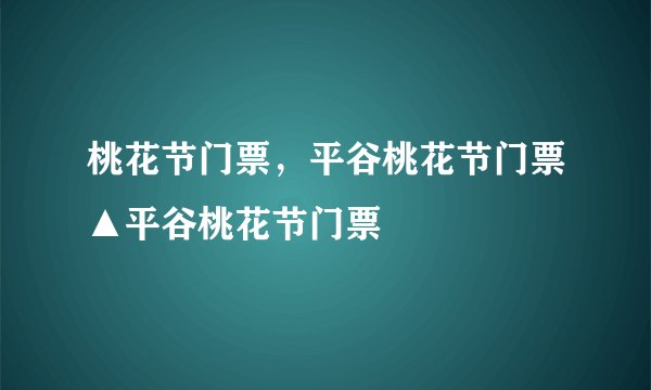 桃花节门票，平谷桃花节门票▲平谷桃花节门票