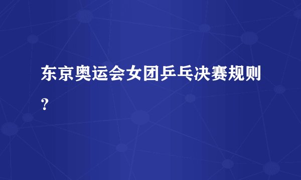 东京奥运会女团乒乓决赛规则？
