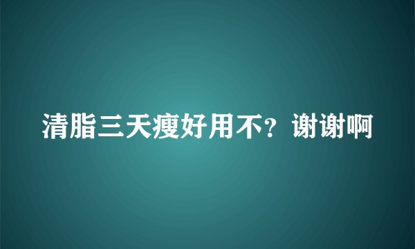 清脂三天瘦好用不？谢谢啊