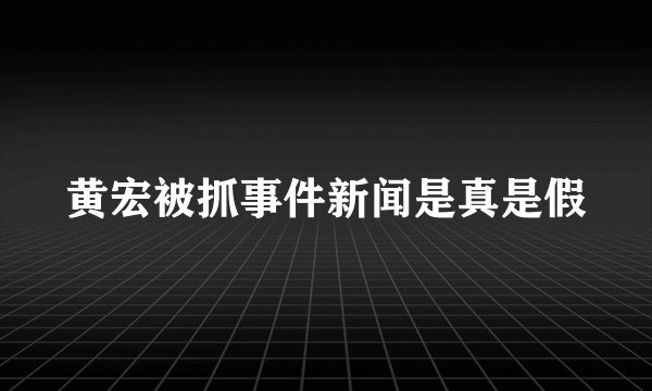 黄宏被抓事件新闻是真是假