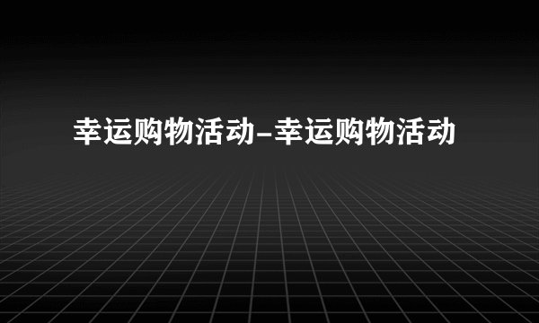 幸运购物活动-幸运购物活动