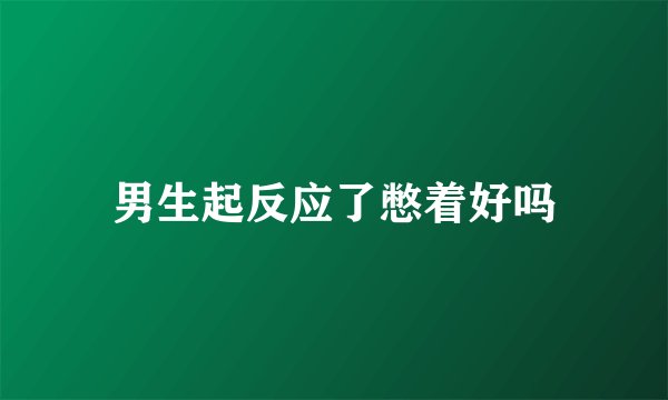 男生起反应了憋着好吗