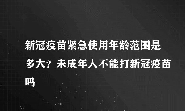 新冠疫苗紧急使用年龄范围是多大？未成年人不能打新冠疫苗吗