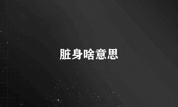 脏身啥意思