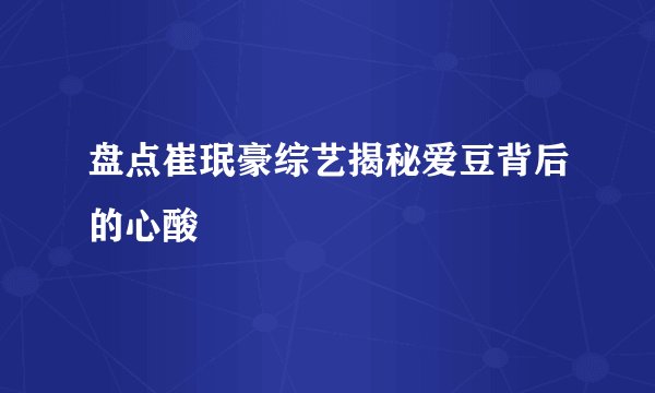 盘点崔珉豪综艺揭秘爱豆背后的心酸
