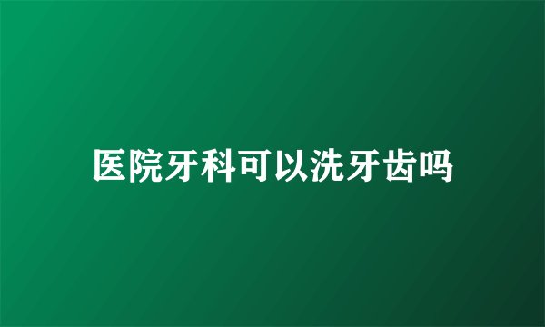 医院牙科可以洗牙齿吗