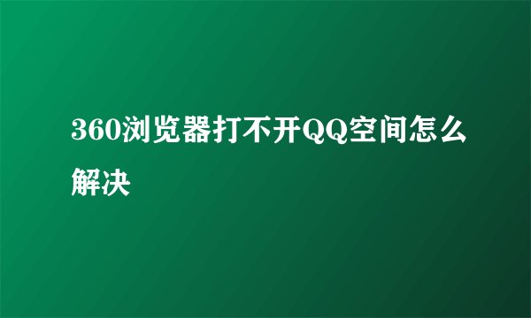 360浏览器打不开QQ空间怎么解决