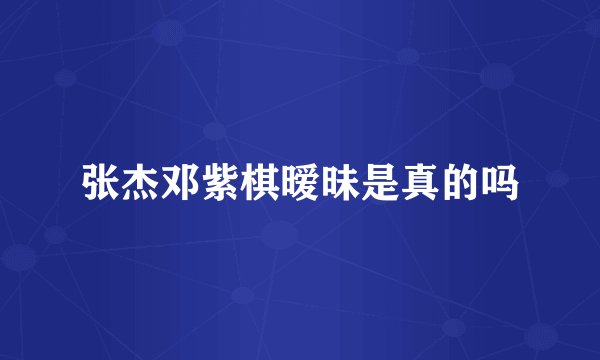 张杰邓紫棋暧昧是真的吗