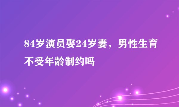 84岁演员娶24岁妻，男性生育不受年龄制约吗